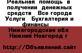 Реальная  помощь  в  получении  денежных средств - Все города Услуги » Бухгалтерия и финансы   . Нижегородская обл.,Нижний Новгород г.